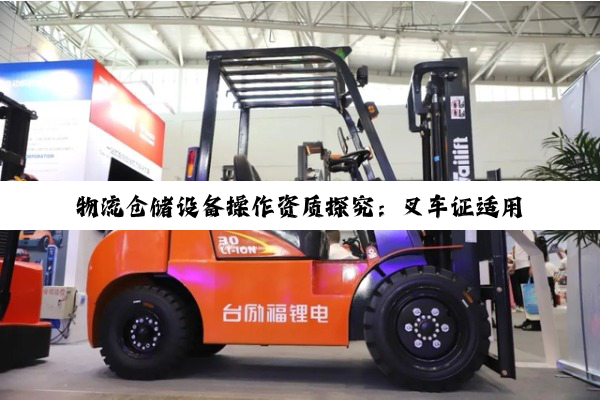 【科普解答】物流仓储设备操作资质探究：叉车证适用性深度解析
