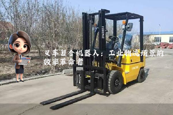 叉车复合机器人：工业物流场景的效率革命者