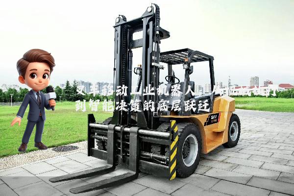 叉车移动工业机器人：从机械执行到智能决策的底层跃迁
