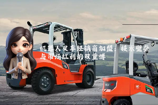 机器人叉车经销商加盟：技术壁垒与市场红利的双重博弈